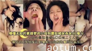 懵懂无知的素颜萝莉小母狗露脸喝尿吞尿4P爆操