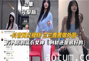 网传抖音网红模特兰兰鹿鹿做外围万人求得蓝衣女神