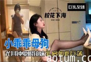 小乖乖母狗尤其钟爱眼镜妹乳房如此巨荡