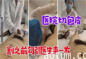 医院切包皮割之前勾引医生来一发
