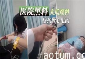 医院黑料大瓜爆料偷拍做心电图