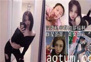 淫妻私密群内部福利群星荟萃美女如云