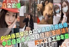 PUA师范学院女同学露脸印炮秘拍中信建投东北项目经理王德清跟实习生工地车震