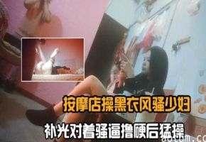 按摩店操黑衣少妇对着骚逼无情怼操内射