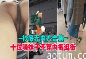 抄底无内盘点那些穿裙子不穿内裤的骚逼小穴和屁股都被拍光了超高清抄底偷拍全是无内的极品