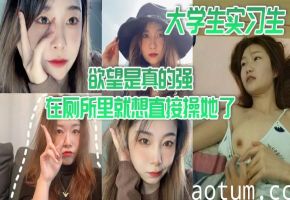 大学生实习生 欲望是真的强 在厕所里就想直接操她了 当时不给干 就给口了