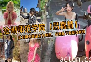 沧州师范学院【吕嘉慧】，白天看起来像是不食人间烟火的冰山女神，朋友圈也是淑女女神范，结果私下里是这样的