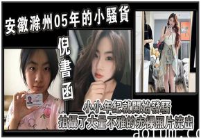 安徽滁州05年的小骚货倪书函，正在亳州职业技术学院上大学，小小年纪就开始发骚，拍摄了大量不雅的赤裸照片流出！