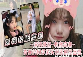 爆操校服萝莉，淫语挑逗，刺激高潮，青春的肉体紧实饱满，视觉盛宴