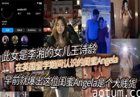 此女是李湘的女儿王诗龄在英国留学期间认识的闺蜜Angela，早前就爆出这位闺蜜Angela是个大贱货，背刺好友、卖逼卖淫、崇洋媚外，现在跟老外的不雅视频流出！