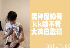 男神级帅哥kk深夜难耐，大鸡巴狂暴射精取精海报