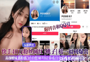 快手40万粉丝网红[桃子]榜一福利爆出!附抖音和QQ号，高颜嫩妹，露脸露3点自慰，掰开B让你看，口交手指，ASMR舔耳等