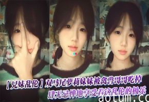 【兄妹乱伦】双马尾萝莉妹妹被禽兽哥哥吃掉了，肆无忌惮地享受着这乱伦的极乐。