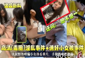高清[毒圈]淫乱事件+诱奸小女孩事件！大叔野外哄骗小女孩看黄片，手握黑鸡巴撸管，还问：“想不想艹
