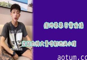 网红偷拍痞帅弟弟巨根狂喷不止