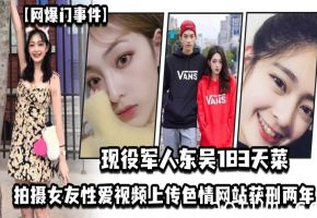 现役军人“东吴183天菜 ”有颜有身材有背景，拍摄女友性爱视频上传色情网站获刑两年，开局一手好牌打的是稀碎
