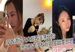 穿衣清纯女大脱衣淫荡母狗 徐州卫生学校巨乳学姐李思思 女上位骑乘榨汁巨乳晃来晃去格外显眼视频流出