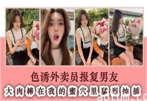 色诱外卖员报复男友 大肉棒在我的蜜穴里猛烈抽插