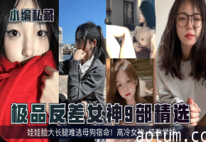 极品反差女神9部精选！娃娃脸大长腿难逃母狗宿命！高冷女神+纯欲学妹