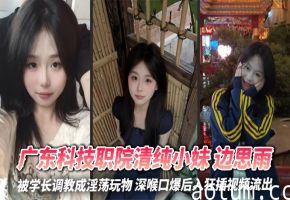 广东科技职院清纯小妹 边思雨 被学长调教成淫荡玩物 深喉口爆后入狂插视频流出