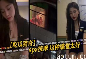 【吃瓜猎奇】spa按摩 这种感觉太好