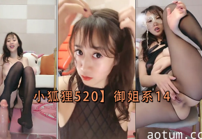 小狐狸520御姐系第14弹：妩媚姐姐的淫荡诱惑，高潮迭起！
