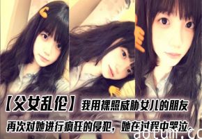 【父女乱伦】我用裸照威胁女儿的朋友，再次对她进行疯狂的侵犯，她在过程中哭泣。