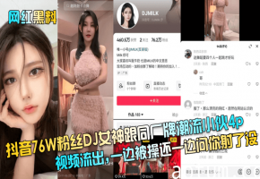 抖音76W粉丝DJ女神跟同厂牌潮流小伙4p视频流出,一边被操还一边问你射了没海报