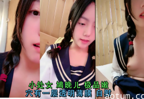 极品嫩处女鳩晚儿私密自慰，透明薄膜若隐若现诱惑十足！