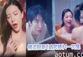 擦边短剧《破咒师》1—10集 高颜值美人儿，堪比三级的擦边短剧！