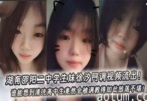 湖南邵阳二中学生妹徐汐网调视频流出！谁能想到清纯高中生竟然会被调教得如此放荡不堪！
