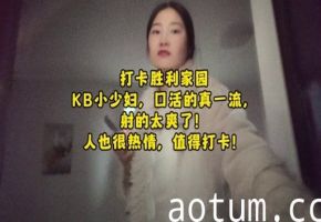 打卡胜利家园KB小少妇口活的真一流射的太爽了人也很热情值得打卡