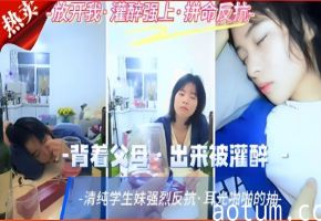 背着父母·出来被灌醉，清纯学生妹强烈反抗·耳光啪啪的抽