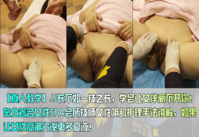 JJ长不如一技之长，学会让女伴离不开你！东北著名女性SPA会所技师女性阴部护理手法讲解，如果让女性高潮分泌更多爱液