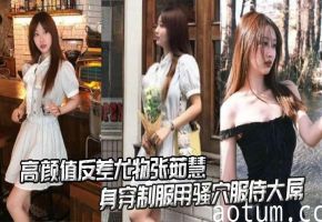 高颜值反差尤物张茹慧性爱视频流出_身穿制服用骚穴服侍大屌