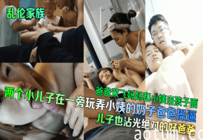 爸爸双飞妈妈和小姨当孩子面两个小儿子在一旁玩弄小姨的奶子爸爸操逼儿子也沾光绝对的好爸爸