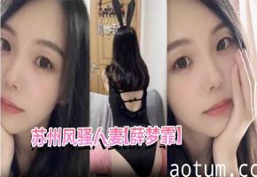 苏州风骚人妻【薛梦霏】出轨视频流出为保单色诱客户玩车震在家中偷情寻刺激露脸舔屌超风骚