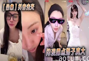【合集】抖音走光闪现露点奶子真大