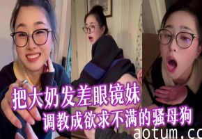 把大奶发差眼镜妹调教成欲求不满的骚母狗，与男友逛超市采购浪漫晚餐，激情性爱全程露脸各种淫叫
