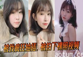 被我疯狂抽插，被拍下裸照视频