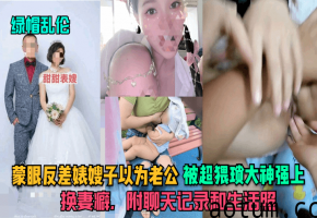 蒙眼反差婊嫂子以为老公，被超猥琐大神强上，换妻癖，附聊天记录和生活照