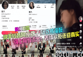 快手抖音网红[嫂子]疑似被灌醉强上视频流出！表情欲拒还迎真实