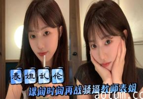 【表姐乱伦】课间时间再战骚逼教师表姐，表姐取精成功夹着精液回去上课