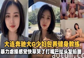大连奔驰大G少妇包养健身教练暴力虐操感觉都快操哭了大嘴巴扯头发疯狂玩弄