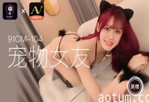 美樱情趣调教实录91CM104 甜心宠物女友娇喘侍主 肉体臣服全程实录