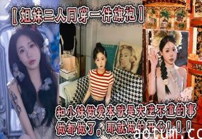 【姐妹二人同穿一件旗袍】这件旗袍是我买给我姐的。小妹穿上也很好看。我们这次做的很用力，小妹的水也很多。和小妹做爱本就是大逆不道的事，做都做了，那就做的开心！！！