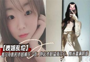 【表姐乱伦】看完电影和表姐疯狂一夜，抱起表姐猛插花心，精液灌满阴道