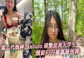 富二代炮神 fkabuto 猎艳甜美大学生 镜前叼内裤露脸挨操 揉阴蒂做爱增加快感 被虐到发誓永当专属母狗