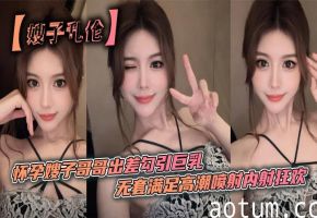 【嫂子乱伦】怀孕嫂子哥哥出差勾引巨乳_无套满足高潮喷射内射狂欢