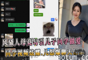【风骚人母】竟勾引儿子同学做爱 同学视频炫耀 儿子怒爆聊天记录